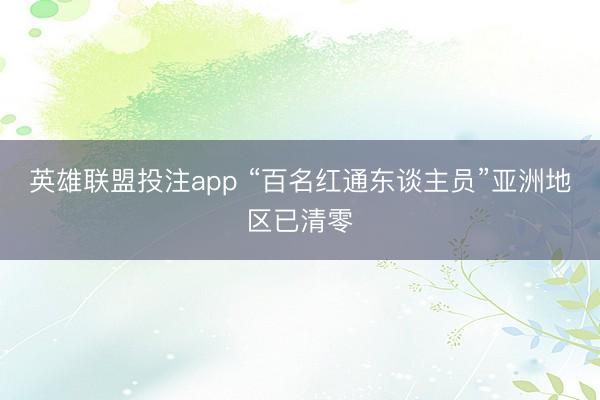 英雄联盟投注app “百名红通东谈主员”亚洲地区已清零