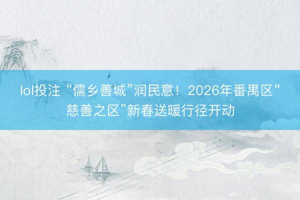 lol投注 “儒乡善城”润民意!2026年番禺区“慈善之区”新春送暖行径开动
