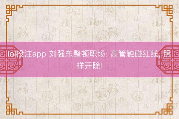 lol投注app 刘强东整顿职场: 高管触碰红线， 照样开除!