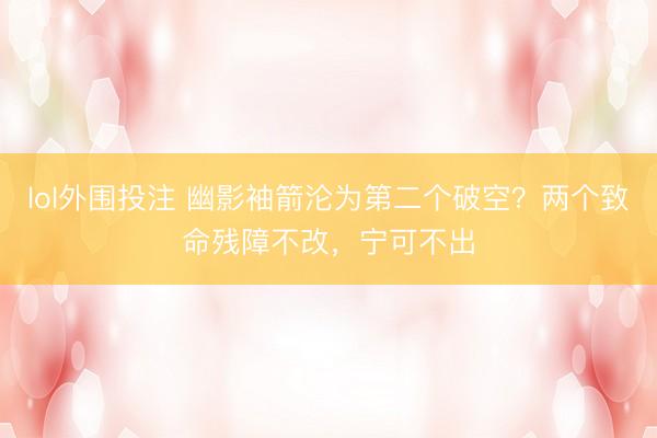 lol外围投注 幽影袖箭沦为第二个破空？两个致命残障不改，宁可不出