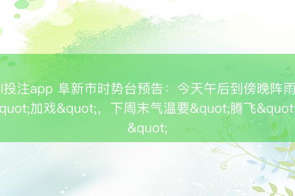 lol投注app 阜新市时势台预告：今天午后到傍晚阵雨"加戏"，下周末气温要"腾飞"