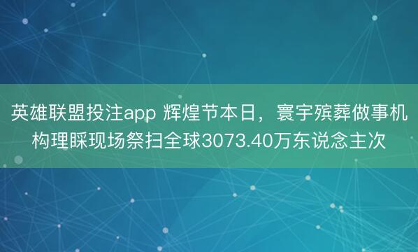英雄联盟投注app 辉煌节本日，寰宇殡葬做事机构理睬现场祭扫全球3073.40万东说念主次