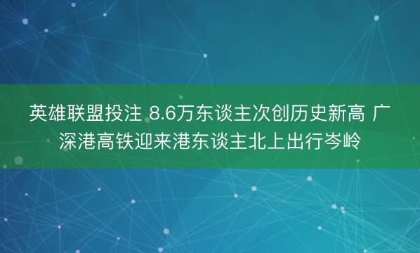 英雄联盟投注 8.6万东谈主次创历史新高 广深港高铁迎来港东谈主北上出行岑岭