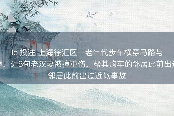 lol投注 上海徐汇区一老年代步车横穿马路与环卫车相撞，近8旬老汉妻被撞重伤，帮其购车的邻居此前出过近似事故