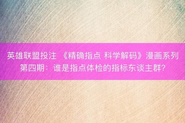 英雄联盟投注 《精确指点 科学解码》漫画系列第四期:谁是指点体检的指标东谈主群?