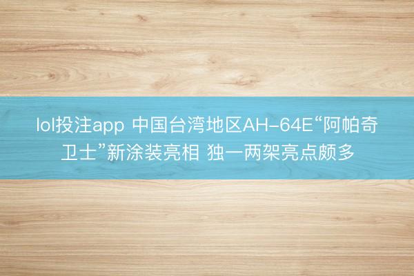 lol投注app 中国台湾地区AH-64E“阿帕奇卫士”新涂装亮相 独一两架亮点颇多