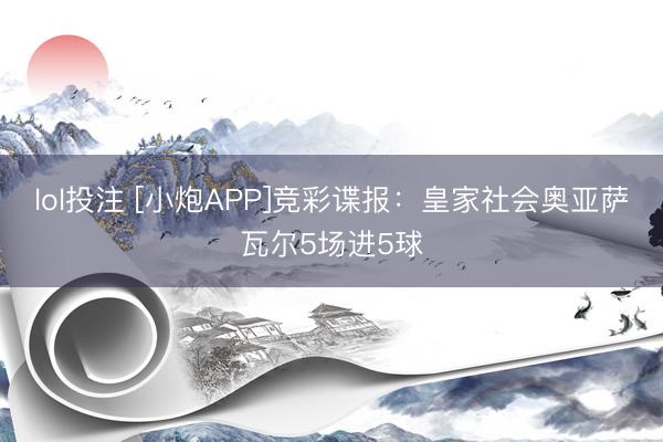 lol投注 [小炮APP]竞彩谍报：皇家社会奥亚萨瓦尔5场进5球