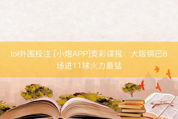lol外围投注 [小炮APP]竞彩谍报：大阪钢巴8场进11球火力最猛