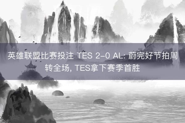 英雄联盟比赛投注 TES 2-0 AL: 蔚完好节拍周转全场, TES拿下赛季首胜