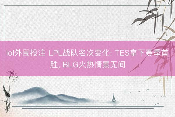 lol外围投注 LPL战队名次变化: TES拿下赛季首胜， BLG火热情景无间