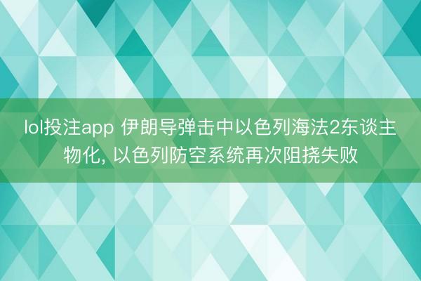 lol投注app 伊朗导弹击中以色列海法2东谈主物化， 以色列防空系统再次阻挠失败