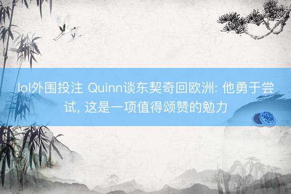 lol外围投注 Quinn谈东契奇回欧洲: 他勇于尝试， 这是一项值得颂赞的勉力