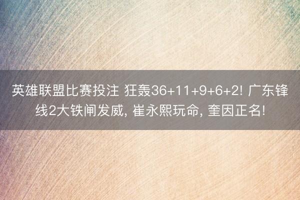 英雄联盟比赛投注 狂轰36+11+9+6+2! 广东锋线2大铁闸发威, 崔永熙玩命, 奎因正名!