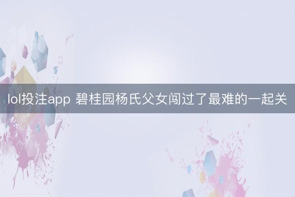 lol投注app 碧桂园杨氏父女闯过了最难的一起关