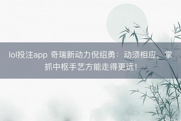 lol投注app 奇瑞新动力倪绍勇:动须相应,掌抓中枢手艺方能走得更远!