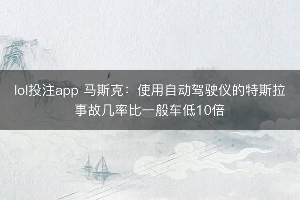 lol投注app 马斯克:使用自动驾驶仪的特斯拉事故几率比一般车低10倍