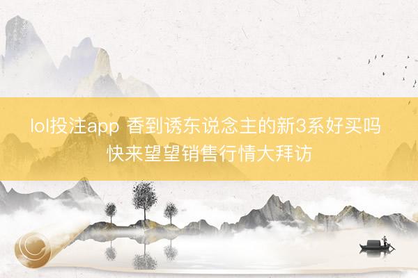 lol投注app 香到诱东说念主的新3系好买吗 快来望望销售行情大拜访