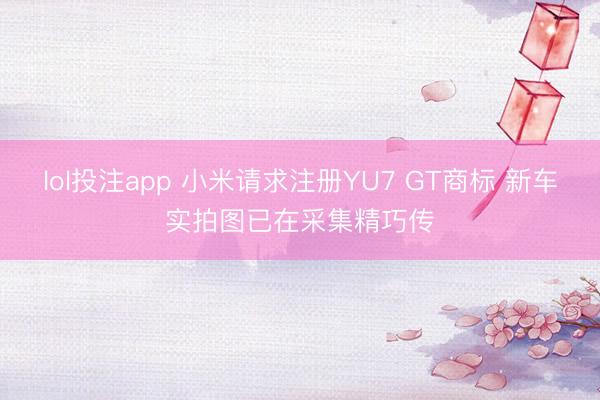 lol投注app 小米请求注册YU7 GT商标 新车实拍图已在采集精巧传
