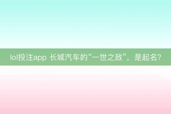 lol投注app 长城汽车的“一世之敌”，是起名？