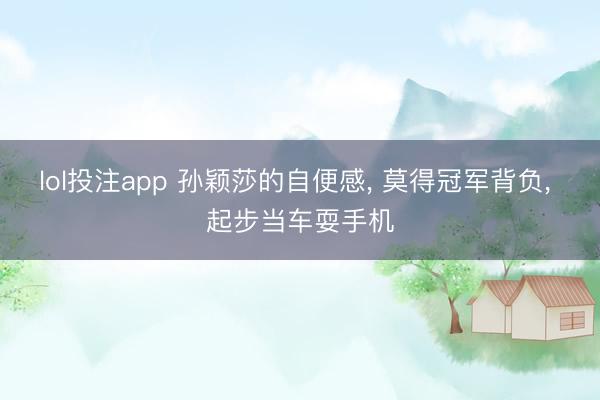 lol投注app 孙颖莎的自便感， 莫得冠军背负， 起步当车耍手机