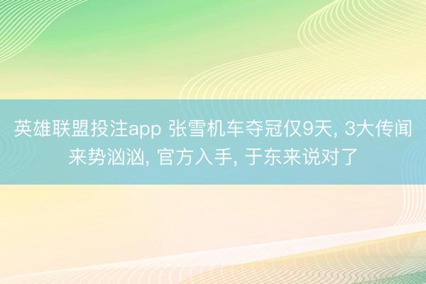 英雄联盟投注app 张雪机车夺冠仅9天， 3大传闻来势汹汹， 官方入手， 于东来说对了