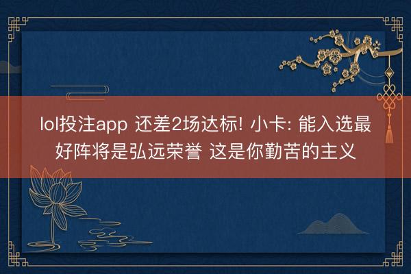 lol投注app 还差2场达标! 小卡: 能入选最好阵将是弘远荣誉 这是你勤苦的主义