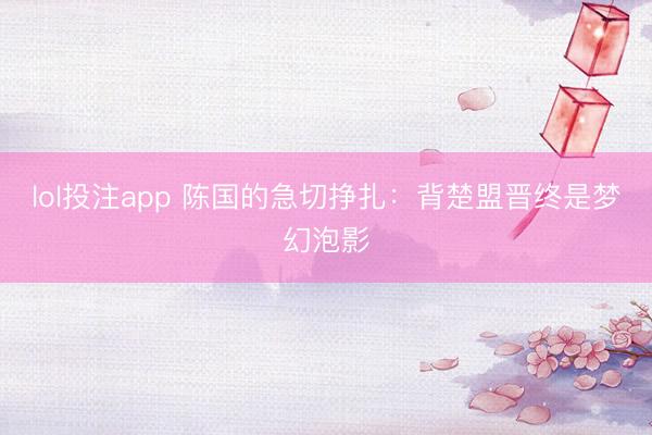 lol投注app 陈国的急切挣扎：背楚盟晋终是梦幻泡影