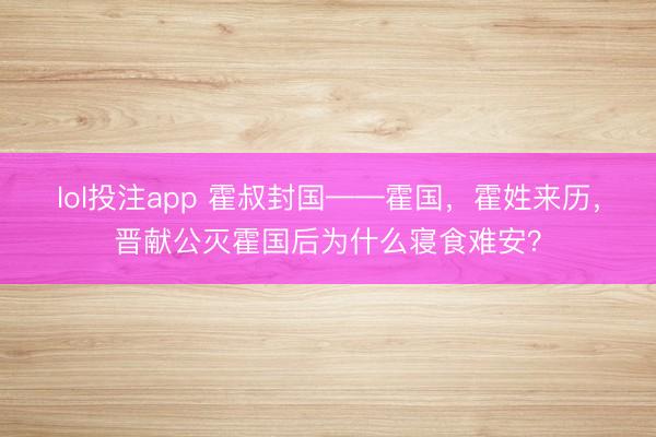 lol投注app 霍叔封国——霍国，霍姓来历，晋献公灭霍国后为什么寝食难安？