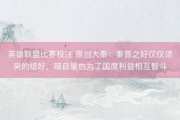 英雄联盟比赛投注 原创大秦：秦晋之好仅仅须臾的结好，暗自里也为了国度利益相互智斗