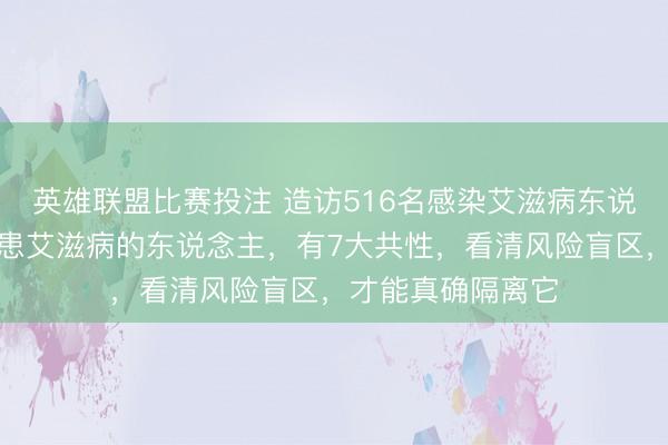 英雄联盟比赛投注 造访516名感染艾滋病东说念主士，发现：患艾滋病的东说念主，有7大共性，看清风险盲区，才能真确隔离它