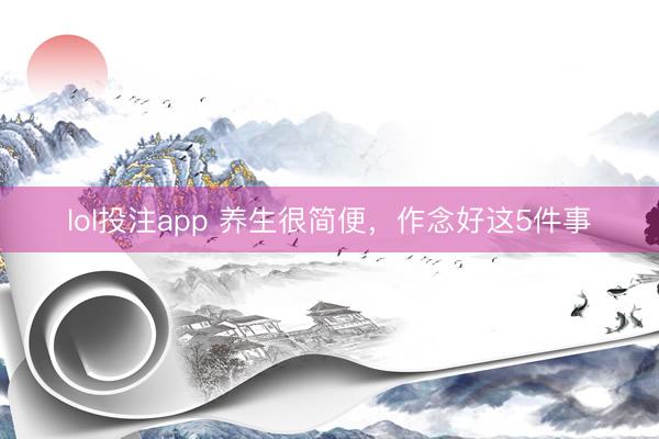 lol投注app 养生很简便,作念好这5件事