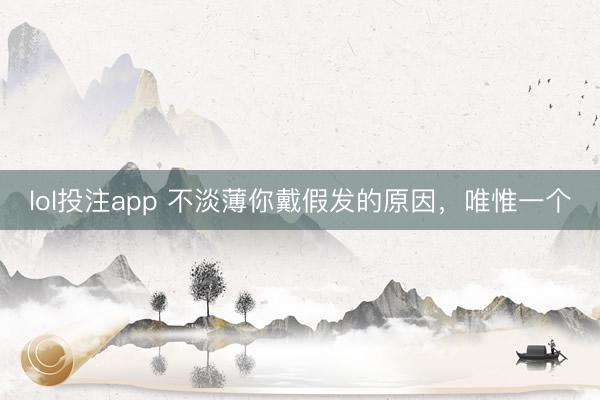 lol投注app 不淡薄你戴假发的原因，唯惟一个