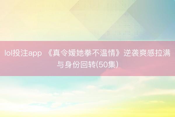 lol投注app 《真令嫒她拳不温情》逆袭爽感拉满与身份回转(50集)