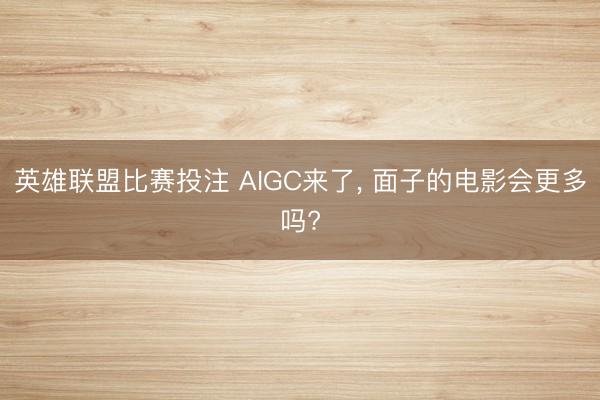英雄联盟比赛投注 AIGC来了， 面子的电影会更多吗?
