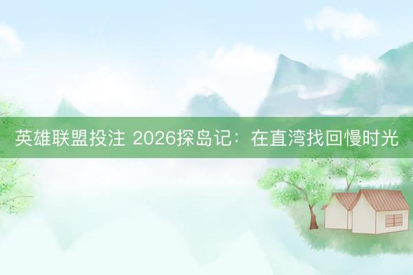 英雄联盟投注 2026探岛记:在直湾找回慢时光