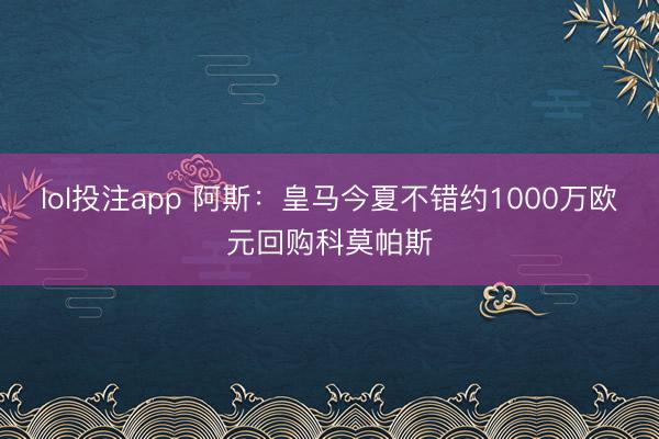 lol投注app 阿斯:皇马今夏不错约1000万欧元回购科莫帕斯