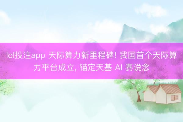 lol投注app 天际算力新里程碑! 我国首个天际算力平台成立, 锚定天基 AI 赛说念