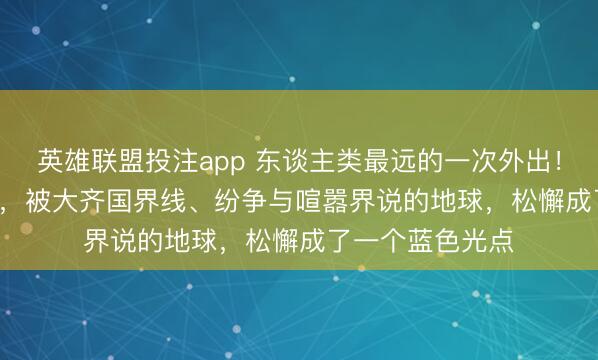 英雄联盟投注app 东谈主类最远的一次外出！40.68万公里外，被大齐国界线、纷争与喧嚣界说的地球，松懈成了一个蓝色光点