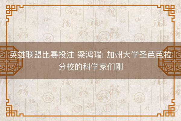 英雄联盟比赛投注 梁鸿瑞: 加州大学圣芭芭拉分校的科学家们刚