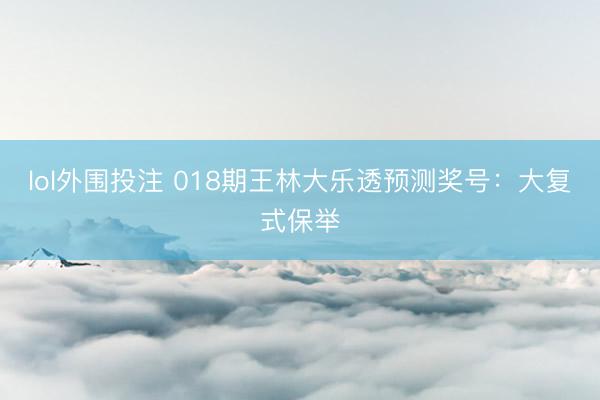 lol外围投注 018期王林大乐透预测奖号：大复式保举