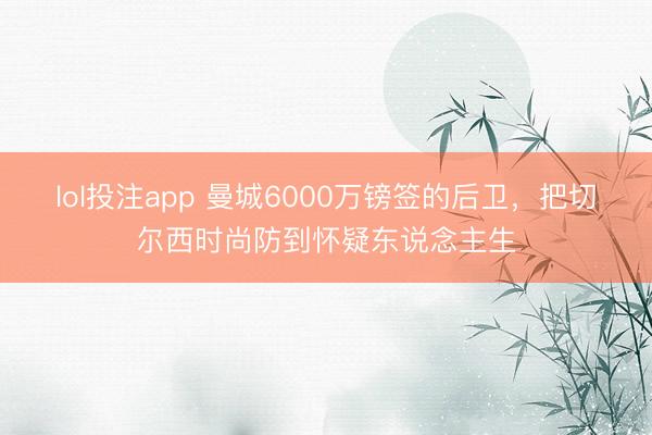 lol投注app 曼城6000万镑签的后卫，把切尔西时尚防到怀疑东说念主生