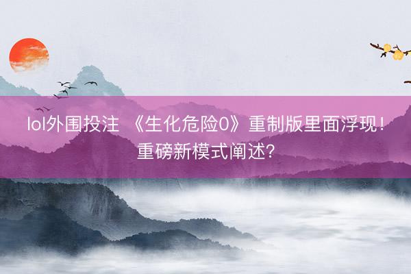 lol外围投注 《生化危险0》重制版里面浮现！重磅新模式阐述？