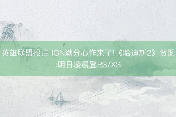 英雄联盟投注 IGN满分心作来了!《哈迪斯2》贺图:明日凌晨登PS/XS