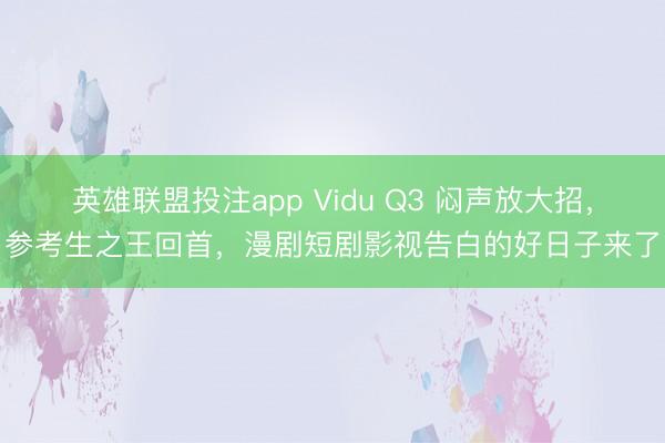 英雄联盟投注app Vidu Q3 闷声放大招,参考生之王回首,漫剧短剧影视告白的好日子来了