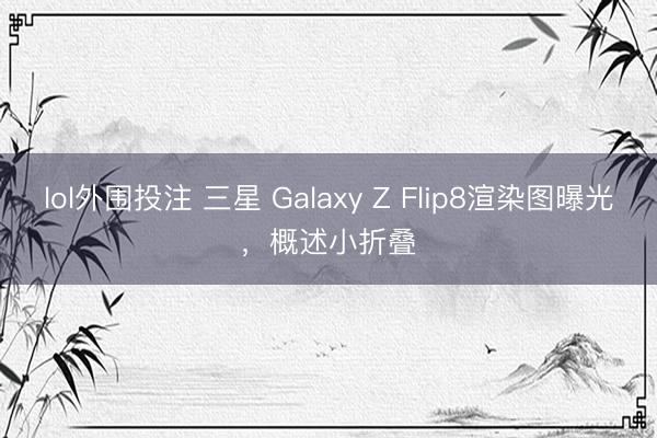 lol外围投注 三星 Galaxy Z Flip8渲染图曝光,概述小折叠