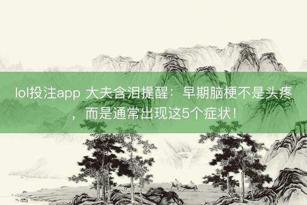 lol投注app 大夫含泪提醒:早期脑梗不是头疼,而是通常出现这5个症状!
