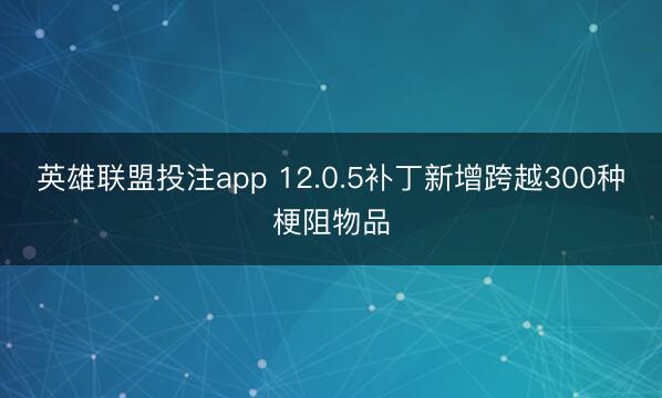 英雄联盟投注app 12.0.5补丁新增跨越300种梗阻物品