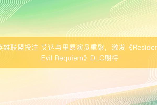 英雄联盟投注 艾达与里昂演员重聚，激发《Resident Evil Requiem》DLC期待