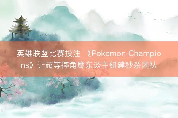 英雄联盟比赛投注 《Pokemon Champions》让超等摔角鹰东谈主组建秒杀团队