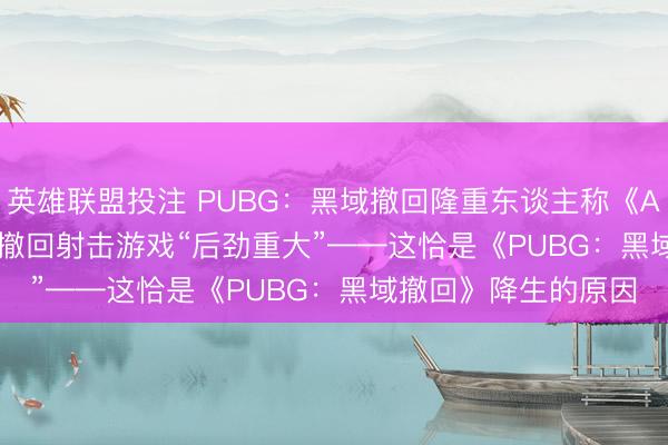 英雄联盟投注 PUBG:黑域撤回隆重东谈主称《ARC Raiders》讲解撤回射击游戏“后劲重大”——这恰是《PUBG:黑域撤回》降生的原因
